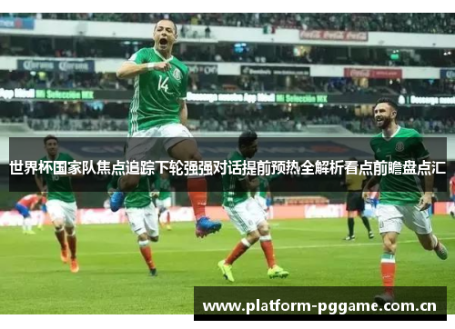 世界杯国家队焦点追踪下轮强强对话提前预热全解析看点前瞻盘点汇 世界杯国家队焦点追踪下轮强强对话提前预热全解析看点前瞻盘点汇