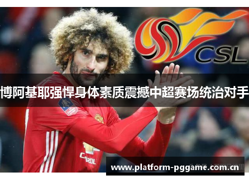 博阿基耶强悍身体素质震撼中超赛场统治对手 博阿基耶强悍身体素质震撼中超赛场统治对手